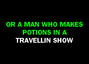 OR A MAN WHO MAKES

POTIONS IN A
TRAVELLIN SHOW