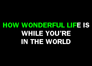 HOW WONDERFUL LIFE IS

WHILE YOU,RE
IN THE WORLD