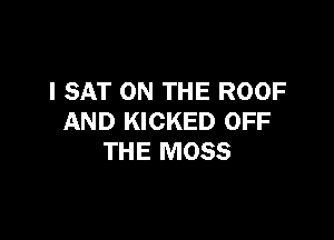 I SAT ON THE ROOF

AND KICKED OFF
THE MOSS