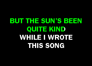 BUT THE SUNS BEEN
QUITE KIND
WHILE I WROTE
THIS SONG