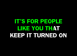 ITS FOR PEOPLE

LIKE YOU THAT
KEEP IT TURNED 0N