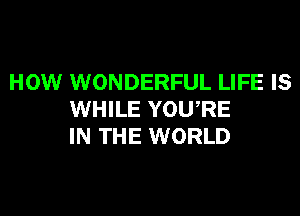 HOW WONDERFUL LIFE IS

WHILE YOU,RE
IN THE WORLD
