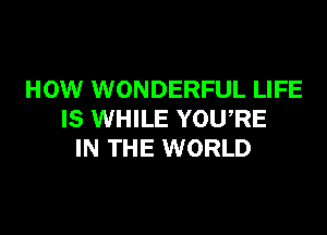 HOW WONDERFUL LIFE

IS WHILE YOWRE
IN THE WORLD