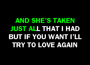 AND SHES TAKEN
JUST ALL THAT I HAD
BUT IF YOU WANT VLL

TRY TO LOVE AGAIN