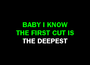 BABY I KN 0W

THE FIRST CUT IS
THE DEEPEST