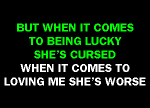 BUT WHEN IT COMES
TO BEING LUCKY
SHES CURSED
WHEN IT COMES TO
LOVING ME SHES WORSE