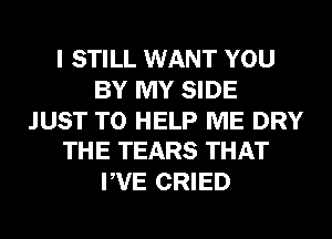I STILL WANT YOU
BY MY SIDE

JUST TO HELP ME DRY
THE TEARS THAT

PVE CRIED
