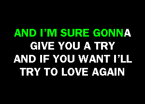 AND PM SURE GONNA
GIVE YOU A TRY
AND IF YOU WANT VLL
TRY TO LOVE AGAIN