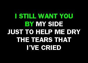 I STILL WANT YOU
BY MY SIDE
JUST TO HELP ME DRY
THE TEARS THAT
PVE CRIED
