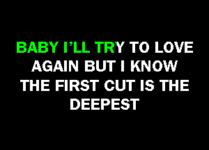 BABY VLL TRY TO LOVE
AGAIN BUT I KNOW
THE FIRST CUT IS THE
DEEPEST