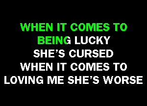 WHEN IT COMES TO
BEING LUCKY
SHES CURSED
WHEN IT COMES TO
LOVING ME SHES WORSE