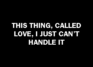 THIS THING, CALLED

LOVE, I JUST CANT
HANDLE IT