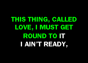 THIS THING, CALLED
LOVE, I MUST GET

ROUND TO IT
I AINT READY,