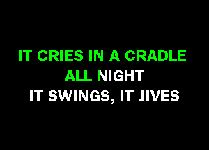IT CRIES IN A CRADLE

ALL NIGHT
IT SWINGS, IT .IIVES