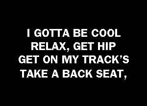 I GO'ITA BE COOL
RELAX, GET HIP
GET ON MY TRACWS

TAKE A BACK SEAT,