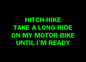 HITCH-HIKE
TAKE A LONG RIDE

ON MY MOTOR BIKE
UNTIL PM READY

g