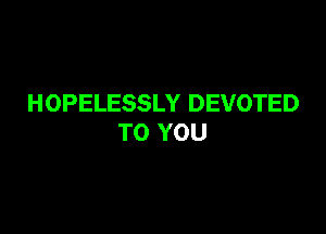 HOPELESSLY DEVOTED

TO YOU