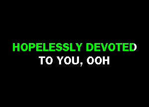HOPELESSLY DEVOTED

TO YOU, 00H