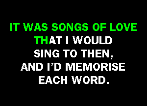 IT WAS SONGS OF LOVE
THAT I WOULD
SING T0 THEN,

AND PD MEMORISE
EACH WORD.