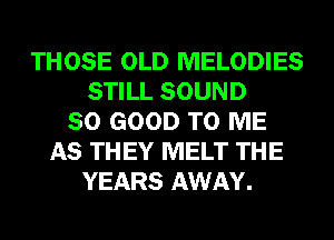THOSE OLD MELODIES
STILL SOUND
SO GOOD TO ME
AS THEY MELT THE
YEARS AWAY.
