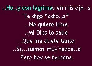 ..Ho..y con laigrimas en mis ojo..s
Te digo adi6..s
..No quiero irme
..Mi Dios lo sabe
..Que me duele tanto
..Sf,..fuimos muy felice..s
Pero hoy se termina