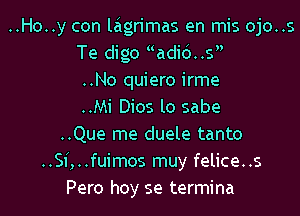 ..Ho..y con laigrimas en mis ojo..s
Te digo adi6..s
..No quiero irme
..Mi Dios lo sabe
..Que me duele tanto
..Sf,..fuimos muy felice..s
Pero hoy se termina