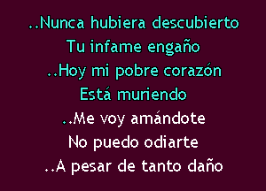 ..Nunca hubiera descubierto
Tu infame engarHo
..Hoy mi pobre corazdn
Esta muriendo
..Me voy amandote
No puedo odiarte

..A pesar de tanto daflo l