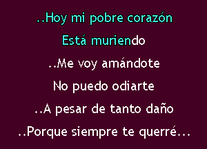 ..Hoy mi pobre corazdn
Estai muriendo
..Me voy amandote
No puedo odiarte

..A pesar de tanto daflo

..Porque siempre te querm... l