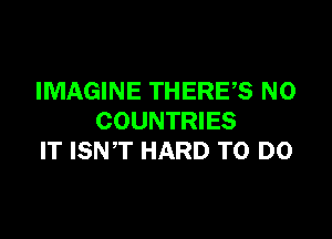 IMAGINE THERE? N0

COUNTRIES
IT ISNT HARD TO DO