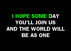 I HOPE SOME DAY
YOUlL JOIN US

AND THE WORLD WILL
BE AS ONE