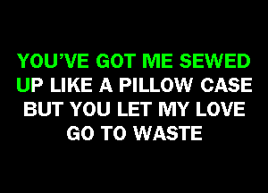 YOUWE GOT ME SEWED
UP LIKE A PILLOW CASE
BUT YOU LET MY LOVE
GO TO WASTE