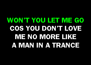 WONT YOU LET ME GO
COS YOU DONT LOVE

ME NO MORE LIKE
A MAN IN A TRANCE