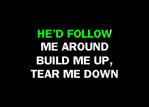 HED FOLLOW
ME AROUND

BUILD ME UP,
TEAR ME DOWN