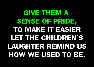 GIVE THEM A
SENSE 0F PRIDE,
TO MAKE IT EASIER
LET THE CHILDREWS
LAUGHTER REMIND US
HOW WE USED TO BE.