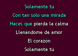 Solamente tu

Con tan sblo una mirada

Haces que pierda la calma

Llenandome de amor
El corazbn

Solamente t0