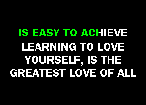 IS EASY TO ACHIEVE

LEARNING TO LOVE
YOURSELF, IS THE
GREATEST LOVE OF ALL