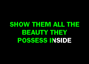 SHOW THEM ALL THE
BEAUTY THEY
POSSESS INSIDE