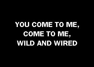 YOU COME TO ME,

COME TO ME,
WILD AND WIRED