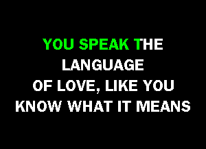YOU SPEAK THE
LANGUAGE
OF LOVE, LIKE YOU
KNOW WHAT IT MEANS