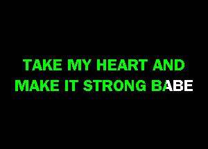 TAKE MY HEART AND
MAKE IT STRONG BABE