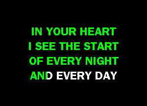 IN YOUR HEART
I SEE THE START
OF EVERY NIGHT
AND EVERY DAY

g