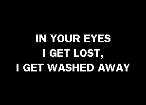 IN YOUR EYES

I GET LOST,
I GET WASHED AWAY