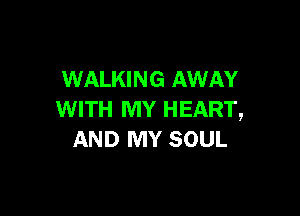 WALKING AWAY

WITH MY HEART,
AND MY SOUL