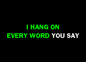 I HANG ON

EVERY WORD YOU SAY