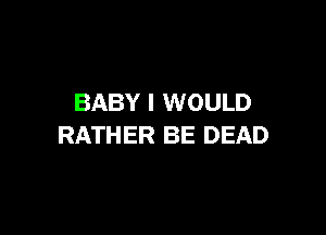 BABY I WOULD

RATHER BE DEAD