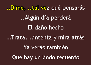..Dime, ..tal vez qw pensarais
..AlgLin dl'a perderai

El dafio hecho
..Trata, ..intenta y mira atrais
Ya verais tambwn

Que hay un lindo recuerdo