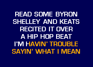 READ SOME BYRON
SHELLEY AND KEATS
RECITED IT OVER
A HIP HOP BEAT
PM HAVIN' TROUBLE
SAYIN' WHAT I MEAN