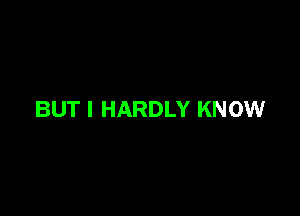 BUT I HARDLY KNOW