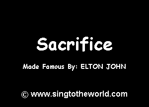 Sacrifice

Made Famous Byz ELTON JOHN

(Q www.singtotheworld.com