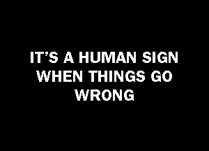 ITS A HUMAN SIGN

WHEN THINGS GO
WRONG